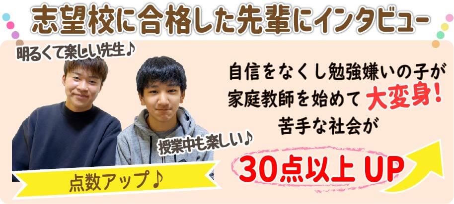 志望校に合格した先輩にインタビュー
自信を無くし勉強嫌いの子が家庭教師をh締めて大変身！苦手な社会が30点以上アップ