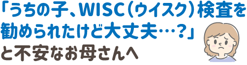 「うちの子、WISC(ウイスク)検査を勧められたけど大丈夫…?」
と不安なお母さんへ