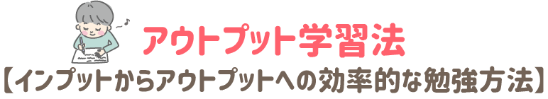 アウトプット学習法　インプットからアウトプットへの効率的な勉強方法