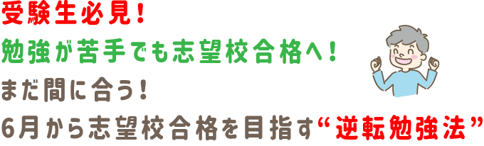 受験生必見!勉強が苦手でも志望校合格へ!
まだ間に合う!6月から志望校合格を目指す“逆転勉強法”
