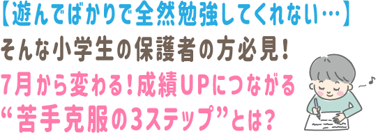 遊んでばかりで全然勉強してくれない　そんな小学生の保護者の方必見　７月から変わる　成績アップにつながる　苦手克服の３ｽﾃｯﾌﾟとは