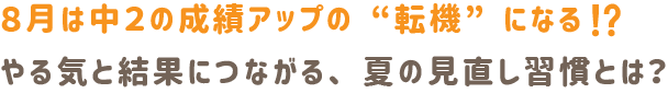 8月は中2の成績アップの“転機”になる⁉
やる気と結果につながる、夏の見直し習慣とは?