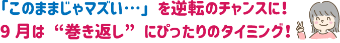 このままじゃマズイを逆転のチャンスに！９月は巻き返しにぴったりのタイミング！