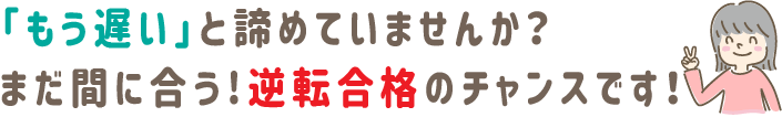 「もう遅い」と諦めていませんか?
まだ間に合う!逆転合格のチャンスです!