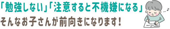 「勉強しない」「注意すると不機嫌になる」
そんなお子さんが前向きになります！
