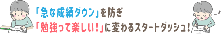 「急な成績ダウン」を防ぎ、「勉強って楽しい！」に変わるスタートダッシュ！