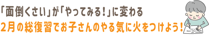 「面倒くさい」が「やってみる！」に変わる。2月の総復習で、お子さんのやる気に火をつけよう！
