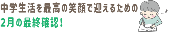 中学生活を最高の笑顔で迎えるための、2月の最終確認!