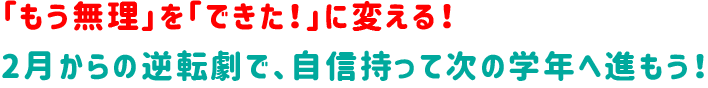 「もう無理」を「できた！」に変える！2月からの逆転劇で、自信持って次の学年へ進もう！