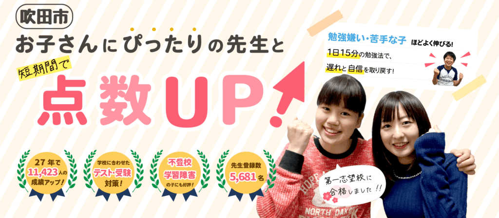 吹田市でお子さんにぴったりの先生と短期間で点数UP！勉強嫌い・苦手な子ほどよく伸びる！１日15分の勉強法で、遅れと自信を取り戻す！