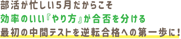 部活が忙しい5月だからこそ、効率のいい『やり方』が合否を分ける。最初の中間テストを、逆転合格への第一歩に!