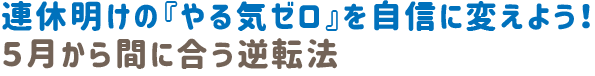 連休明けのやる気「やる気ゼロ」を自信に変えよう！５月ぁら間にあう逆転法