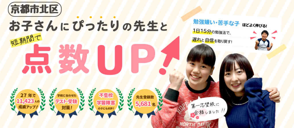 京都市北区でお子さんにぴったりの先生と短期間で点数UP！勉強嫌い・苦手な子ほどよく伸びる！１日15分の勉強法で、遅れと自信を取り戻す！