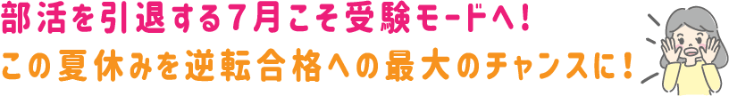 部活を引退する7月こそ、受験モードへの!この夏休みを、逆転合格への最大のチャンスに！