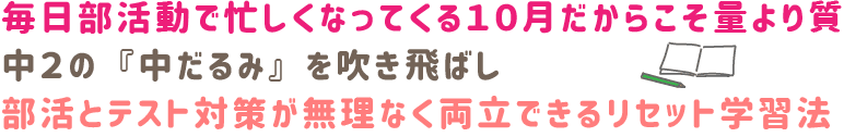 毎日部活動で忙しくなってくる10月だからこそ、量より質。中2の『中だるみ』を吹き飛ばし、部活とテスト対策が無理なく両立できるリセット学習法