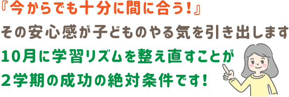 「今からでも十分に間に合う」その安心感が子どものやる気を引き出します。
10月に学習リズムを整え直すことが２学期の成功の絶対条件です